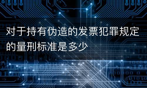 对于持有伪造的发票犯罪规定的量刑标准是多少