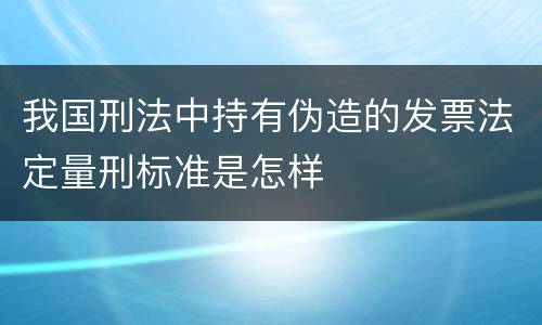 我国刑法中持有伪造的发票法定量刑标准是怎样
