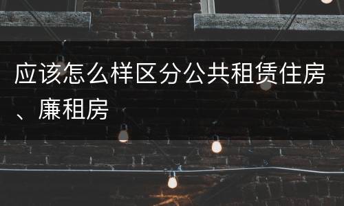 应该怎么样区分公共租赁住房、廉租房