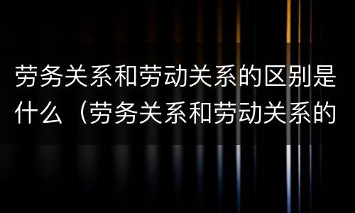 劳务关系和劳动关系的区别是什么（劳务关系和劳动关系的区别是什么意思）