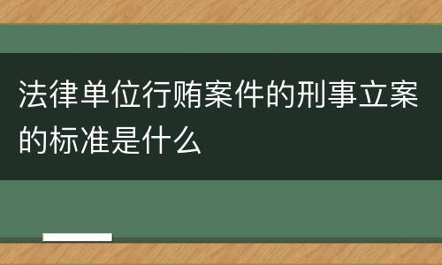 法律单位行贿案件的刑事立案的标准是什么