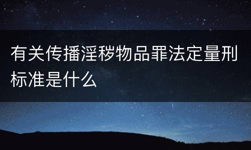 有关传播淫秽物品罪法定量刑标准是什么
