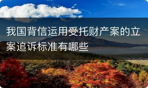 我国背信运用受托财产案的立案追诉标准有哪些