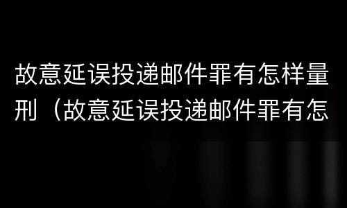 故意延误投递邮件罪有怎样量刑（故意延误投递邮件罪有怎样量刑的标准）