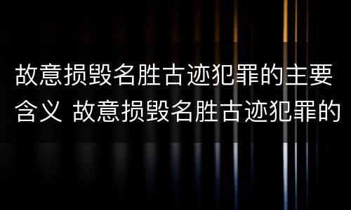 故意损毁名胜古迹犯罪的主要含义 故意损毁名胜古迹犯罪的主要含义是什么
