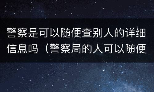 警察是可以随便查别人的详细信息吗（警察局的人可以随便查别人的信息吗）