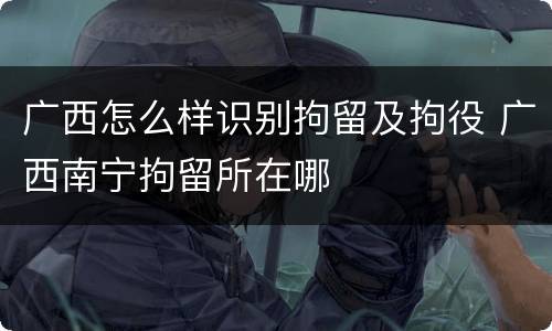 广西怎么样识别拘留及拘役 广西南宁拘留所在哪