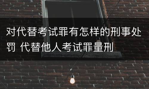 对代替考试罪有怎样的刑事处罚 代替他人考试罪量刑