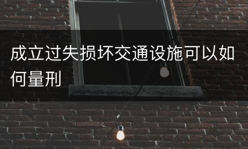 成立过失损坏交通设施可以如何量刑