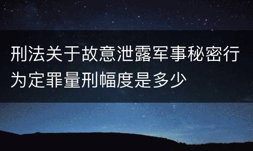 刑法关于故意泄露军事秘密行为定罪量刑幅度是多少