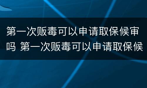 第一次贩毒可以申请取保候审吗 第一次贩毒可以申请取保候审吗知乎