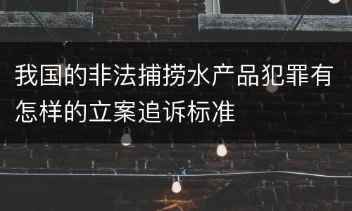 我国的非法捕捞水产品犯罪有怎样的立案追诉标准