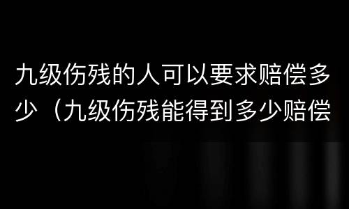 九级伤残的人可以要求赔偿多少（九级伤残能得到多少赔偿）