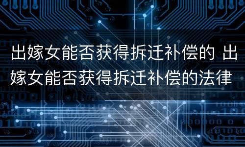 出嫁女能否获得拆迁补偿的 出嫁女能否获得拆迁补偿的法律规定