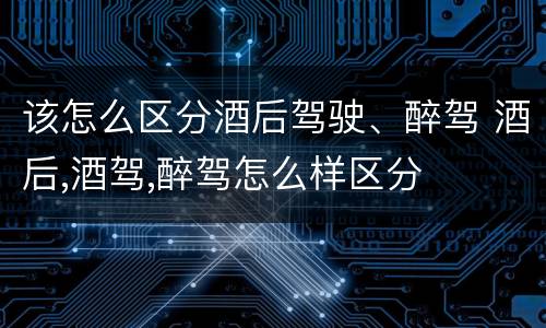 该怎么区分酒后驾驶、醉驾 酒后,酒驾,醉驾怎么样区分