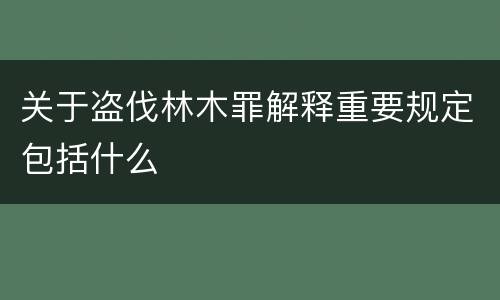 关于盗伐林木罪解释重要规定包括什么