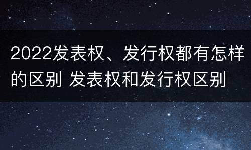 2022发表权、发行权都有怎样的区别 发表权和发行权区别