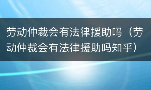 劳动仲裁会有法律援助吗（劳动仲裁会有法律援助吗知乎）