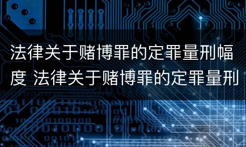 法律关于赌博罪的定罪量刑幅度 法律关于赌博罪的定罪量刑幅度的规定
