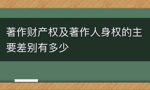 著作财产权及著作人身权的主要差别有多少