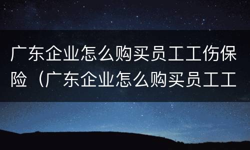 广东企业怎么购买员工工伤保险（广东企业怎么购买员工工伤保险的）