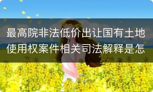 最高院非法低价出让国有土地使用权案件相关司法解释是怎样的