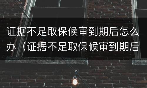 证据不足取保候审到期后怎么办（证据不足取保候审到期后怎么办手续）