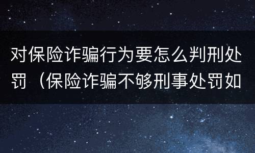 对保险诈骗行为要怎么判刑处罚（保险诈骗不够刑事处罚如何处理）