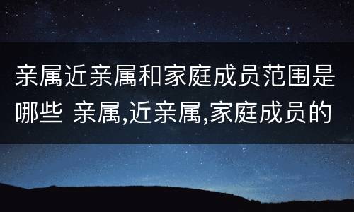 亲属近亲属和家庭成员范围是哪些 亲属,近亲属,家庭成员的认定有什么作用