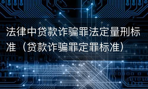 法律中贷款诈骗罪法定量刑标准（贷款诈骗罪定罪标准）