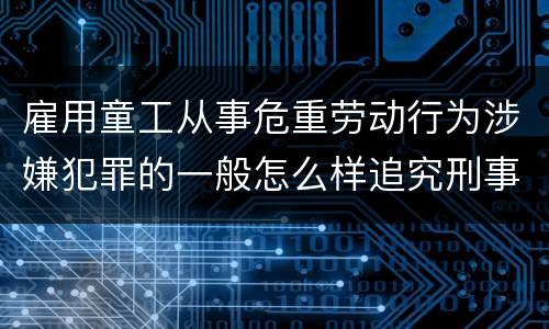 雇用童工从事危重劳动行为涉嫌犯罪的一般怎么样追究刑事责任