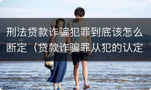 刑法贷款诈骗犯罪到底该怎么断定（贷款诈骗罪从犯的认定）