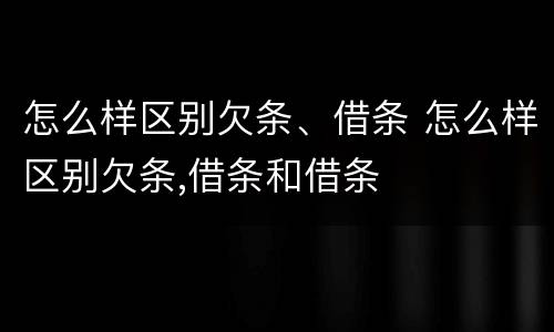 怎么样区别欠条、借条 怎么样区别欠条,借条和借条