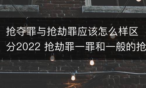抢夺罪与抢劫罪应该怎么样区分2022 抢劫罪一罪和一般的抢劫罪