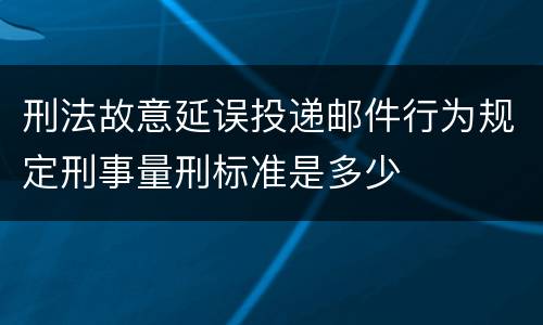 刑法故意延误投递邮件行为规定刑事量刑标准是多少