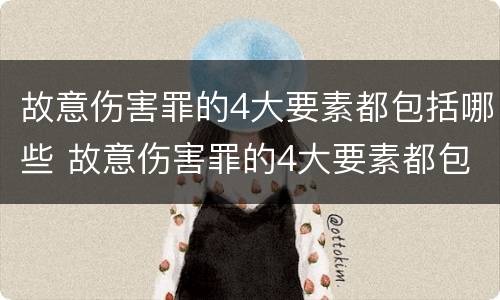 故意伤害罪的4大要素都包括哪些 故意伤害罪的4大要素都包括哪些内容