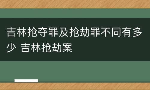 吉林抢夺罪及抢劫罪不同有多少 吉林抢劫案