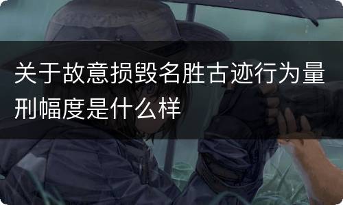 关于故意损毁名胜古迹行为量刑幅度是什么样