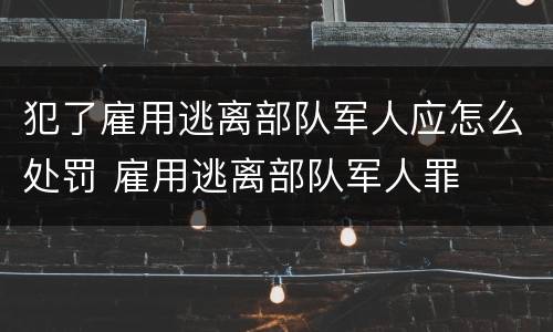 犯了雇用逃离部队军人应怎么处罚 雇用逃离部队军人罪