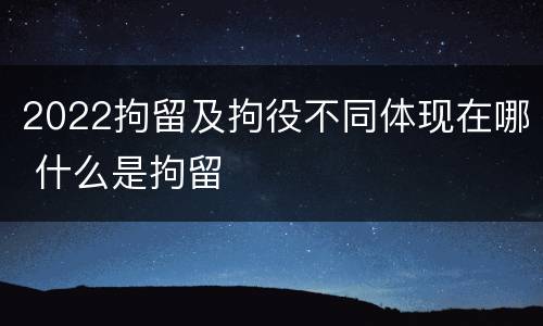 2022拘留及拘役不同体现在哪 什么是拘留
