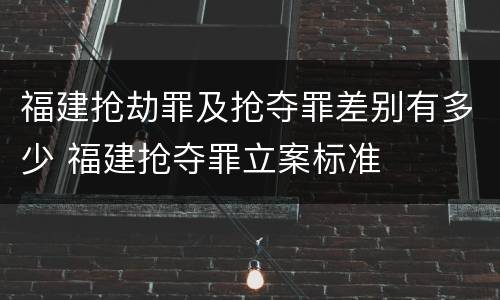 福建抢劫罪及抢夺罪差别有多少 福建抢夺罪立案标准
