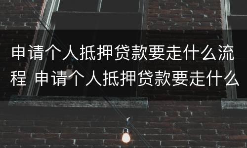 申请个人抵押贷款要走什么流程 申请个人抵押贷款要走什么流程呢