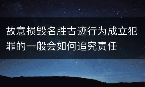 故意损毁名胜古迹行为成立犯罪的一般会如何追究责任