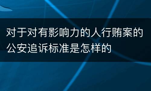 对于对有影响力的人行贿案的公安追诉标准是怎样的