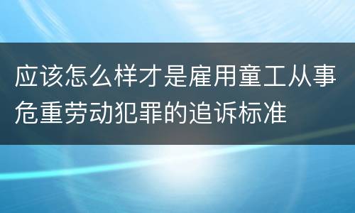 应该怎么样才是雇用童工从事危重劳动犯罪的追诉标准