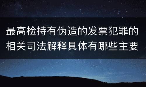 最高检持有伪造的发票犯罪的相关司法解释具体有哪些主要内容