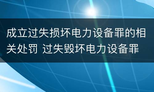成立过失损坏电力设备罪的相关处罚 过失毁坏电力设备罪