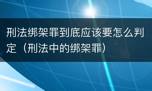 刑法绑架罪到底应该要怎么判定（刑法中的绑架罪）