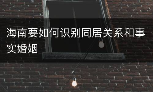 海南要如何识别同居关系和事实婚姻