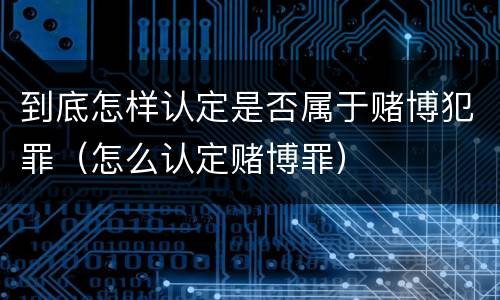 到底怎样认定是否属于赌博犯罪（怎么认定赌博罪）